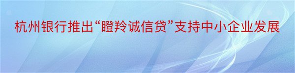 杭州银行推出“瞪羚诚信贷”支持中小企业发展
